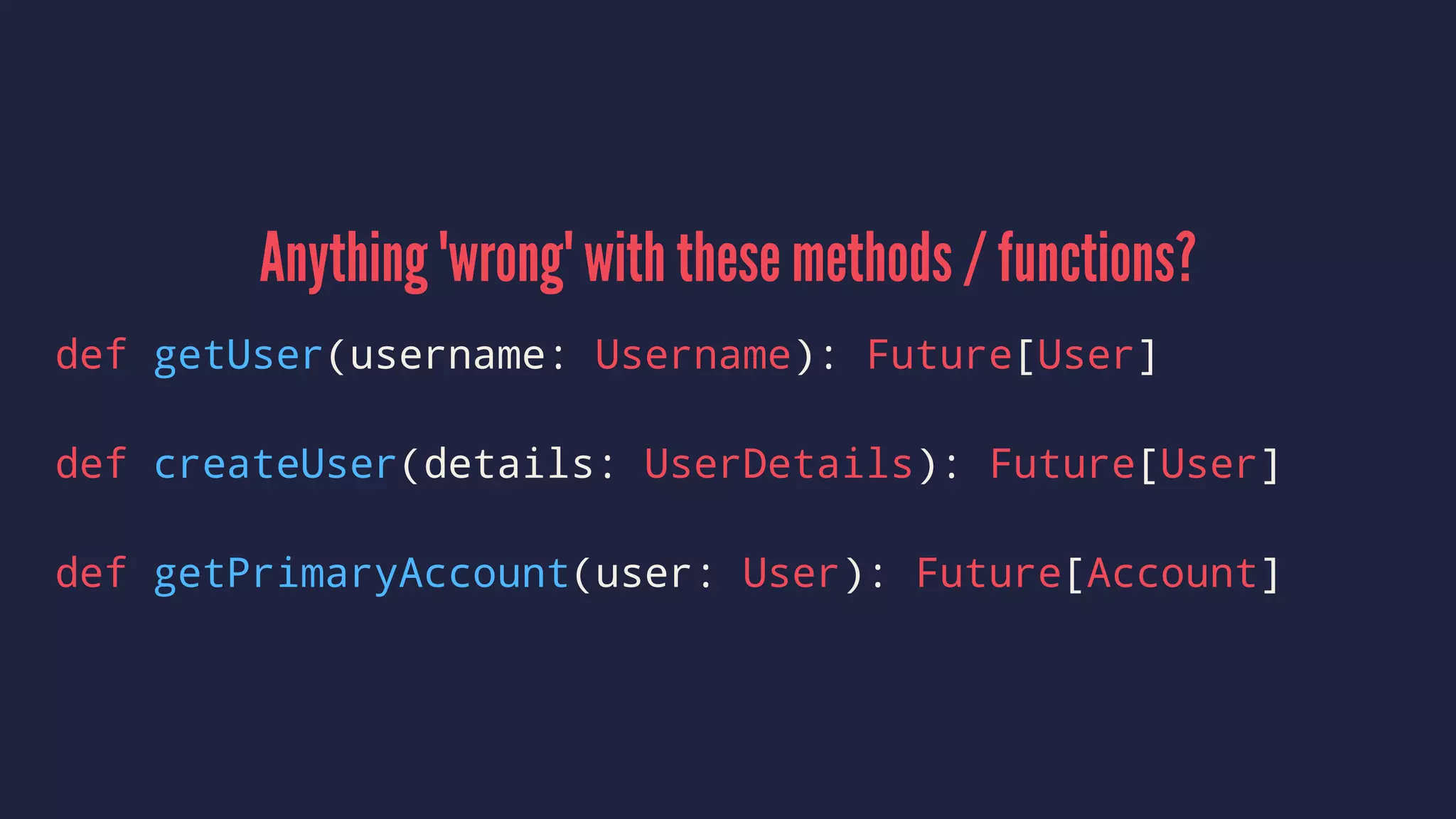 Anything 'wrong' with these methods / functions?
def getUser(username: Username): Future[User]
def createUser(details: UserDetails): Future[User]
def getPrimaryAccount(user: User): Future[Account]
 