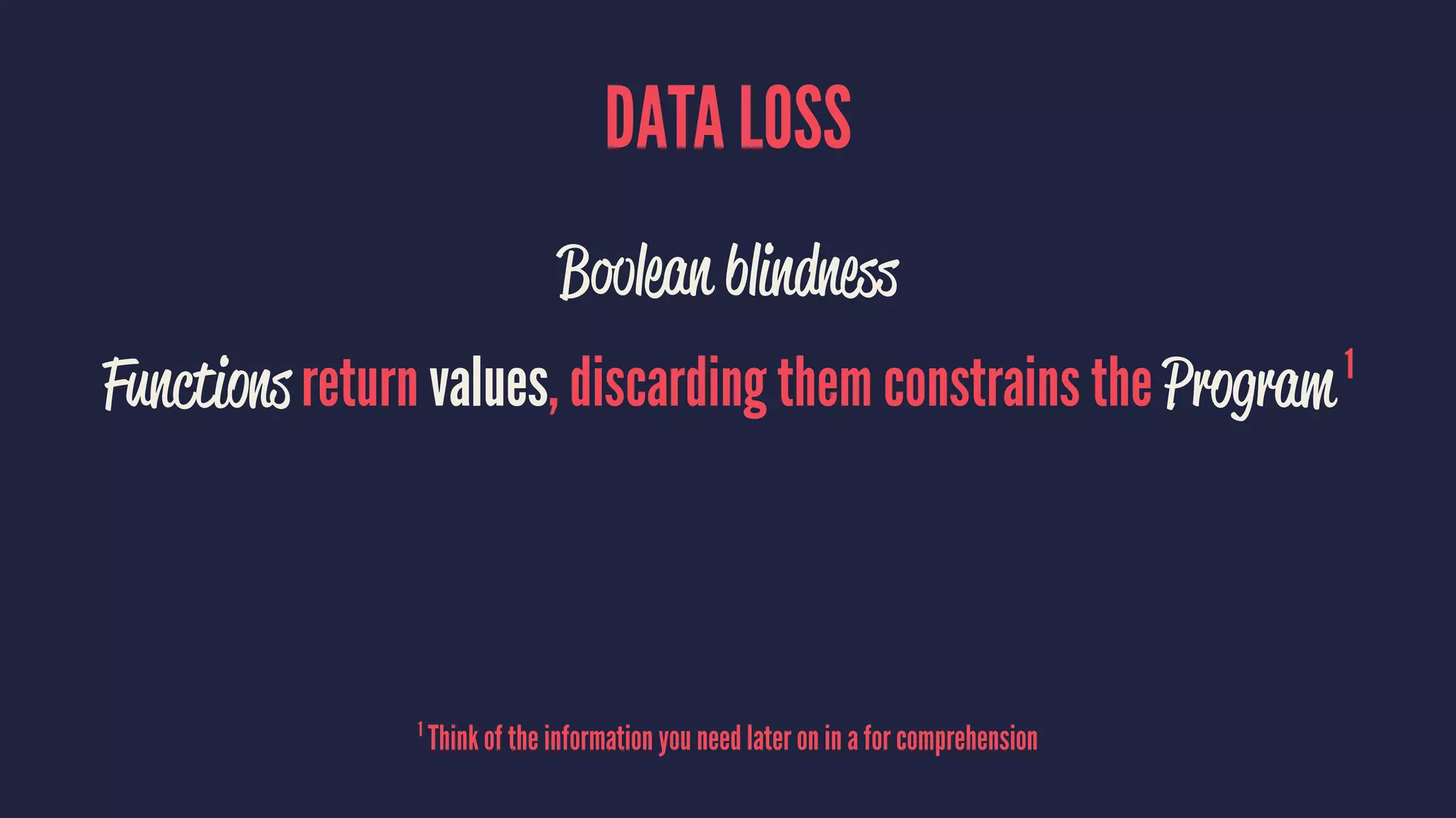 DATA LOSS
Boolean blindness
Functions return values, discarding them constrains the Program 1
1
Think of the information you need later on in a for comprehension
 