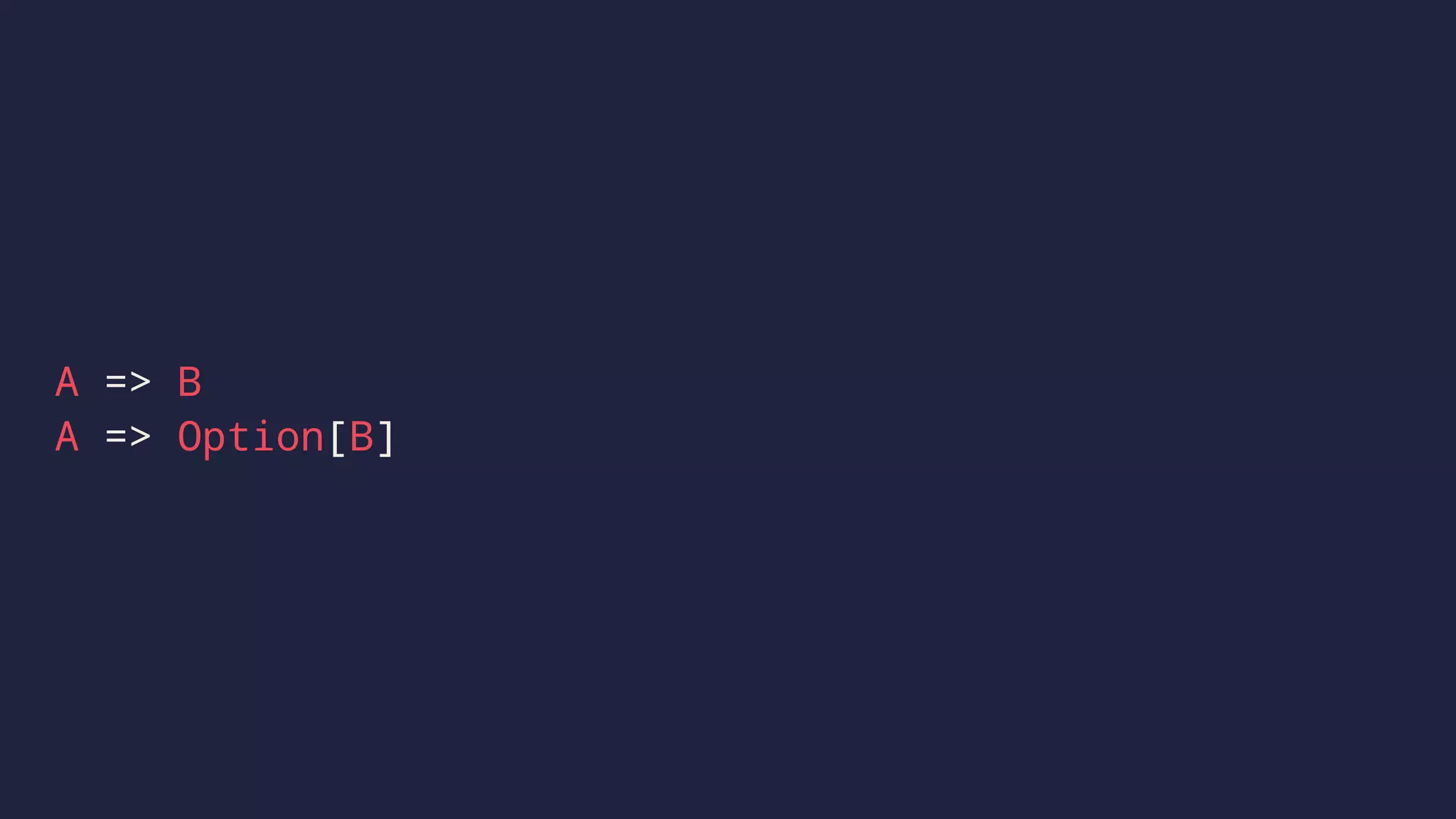 A => B
A => Option[B]
 