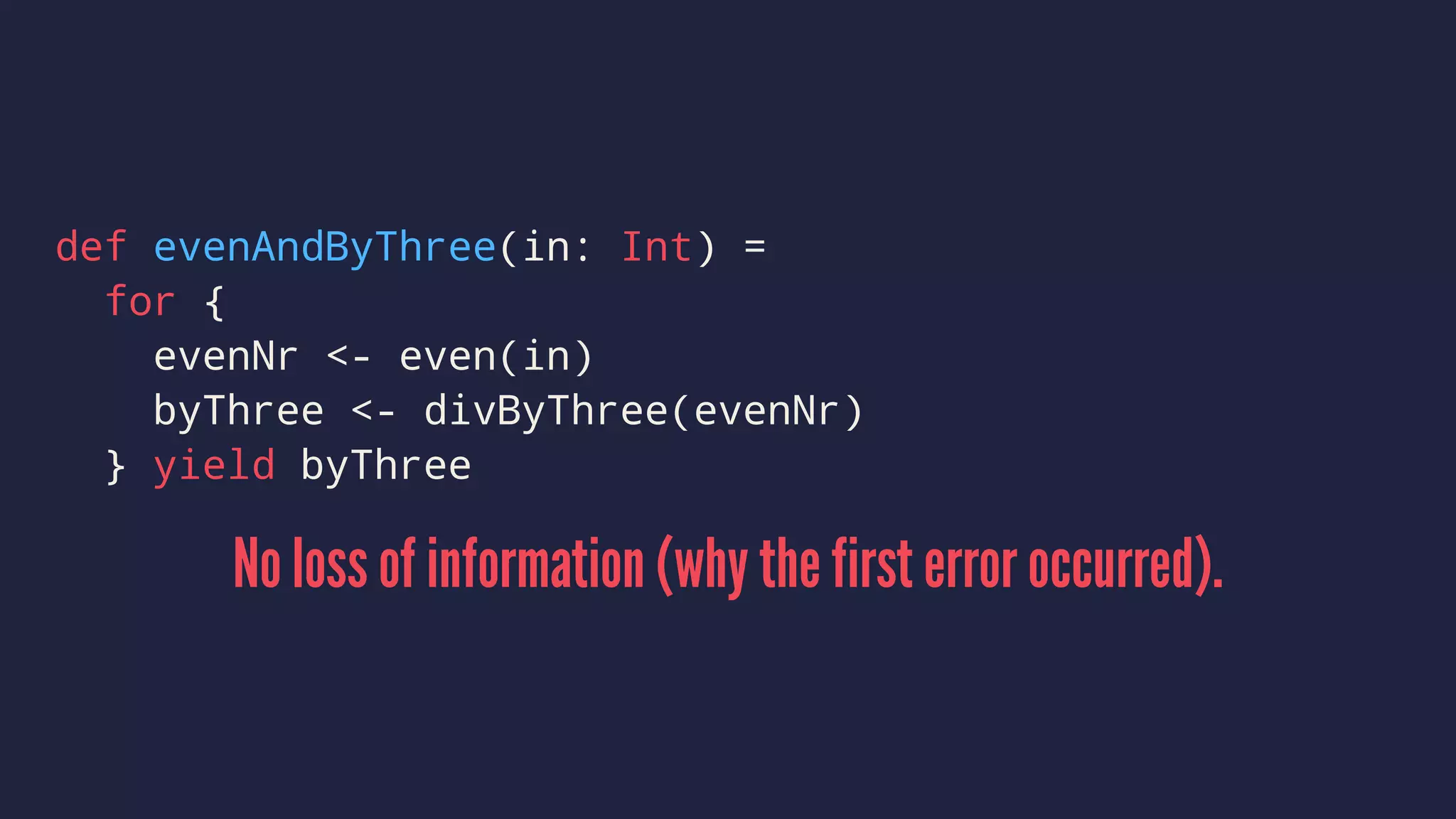 def evenAndByThree(in: Int) =
for {
evenNr <- even(in)
byThree <- divByThree(evenNr)
} yield byThree
No loss of information (why the first error occurred).
 