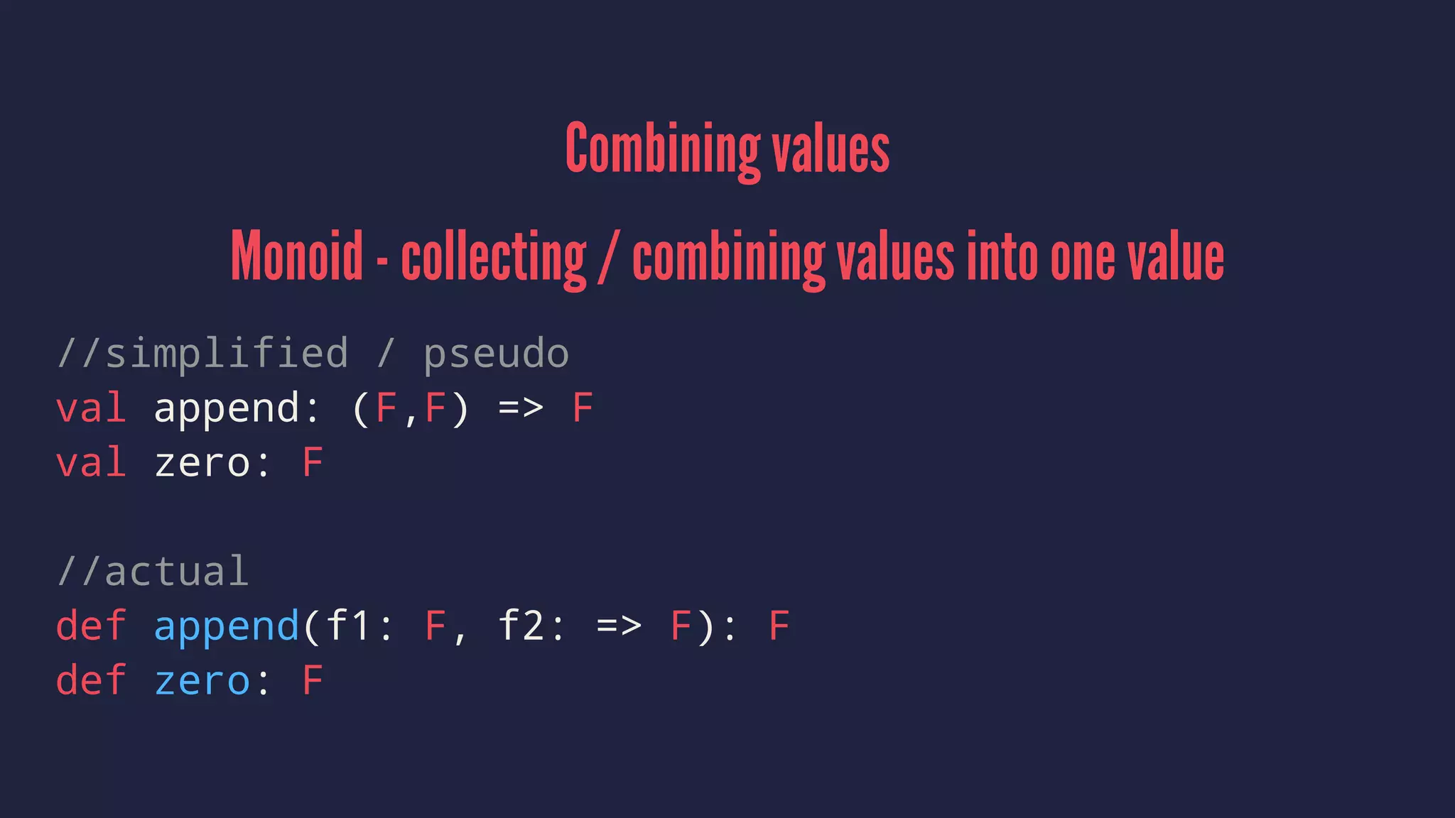 Combining values
Monoid - collecting / combining values into one value
//simplified / pseudo
val append: (F,F) => F
val zero: F
//actual
def append(f1: F, f2: => F): F
def zero: F
 