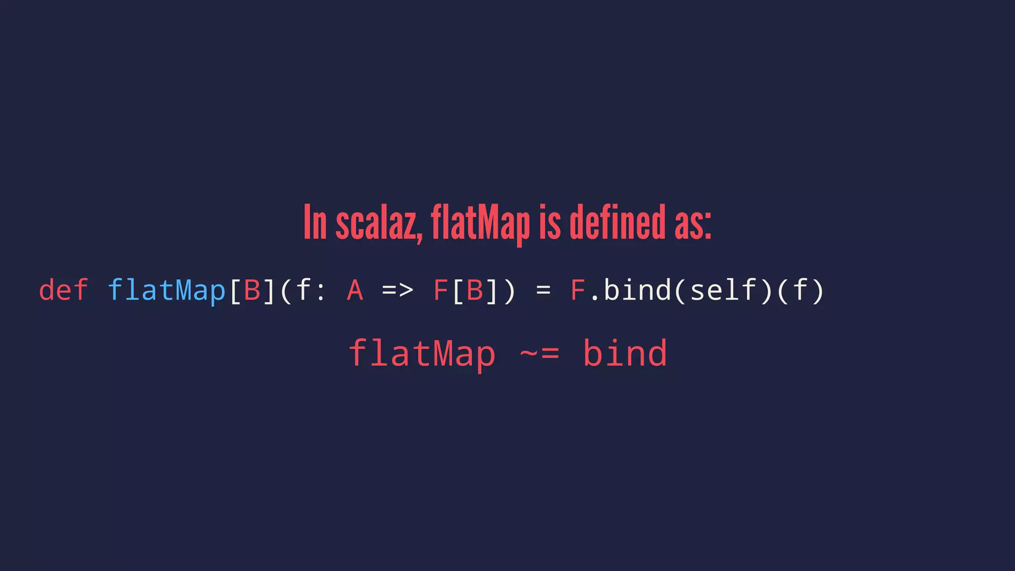 In scalaz, flatMap is defined as:
def flatMap[B](f: A => F[B]) = F.bind(self)(f)
flatMap ~= bind
 