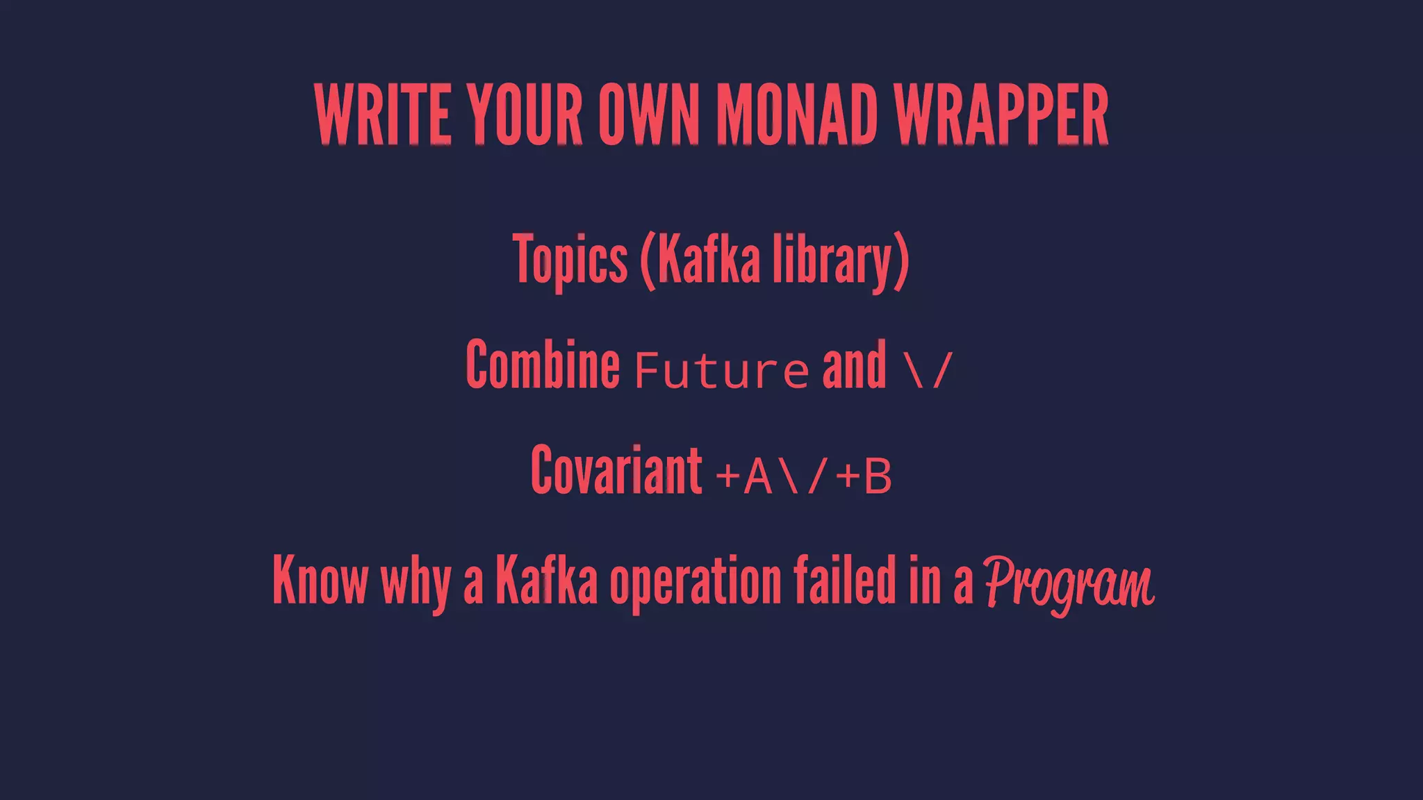 WRITE YOUR OWN MONAD WRAPPER
Topics (Kafka library)
Combine Future and /
Covariant +A/+B
Know why a Kafka operation failed in a Program
 