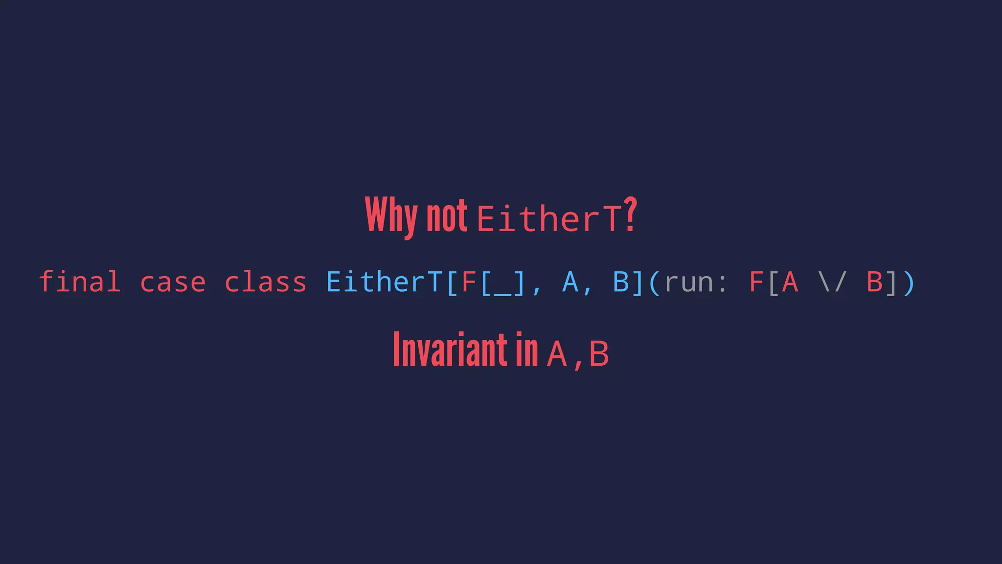 Why not EitherT?
final case class EitherT[F[_], A, B](run: F[A / B])
Invariant in A,B
 