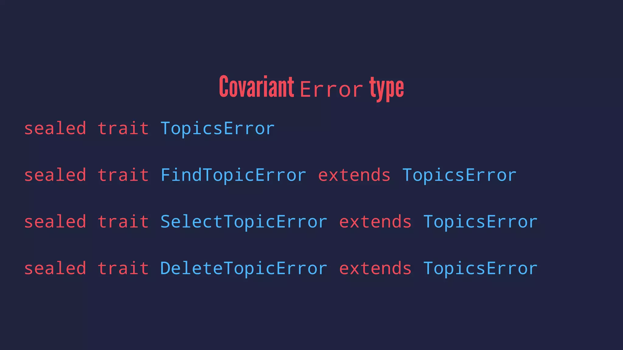 Covariant Error type
sealed trait TopicsError
sealed trait FindTopicError extends TopicsError
sealed trait SelectTopicError extends TopicsError
sealed trait DeleteTopicError extends TopicsError
 