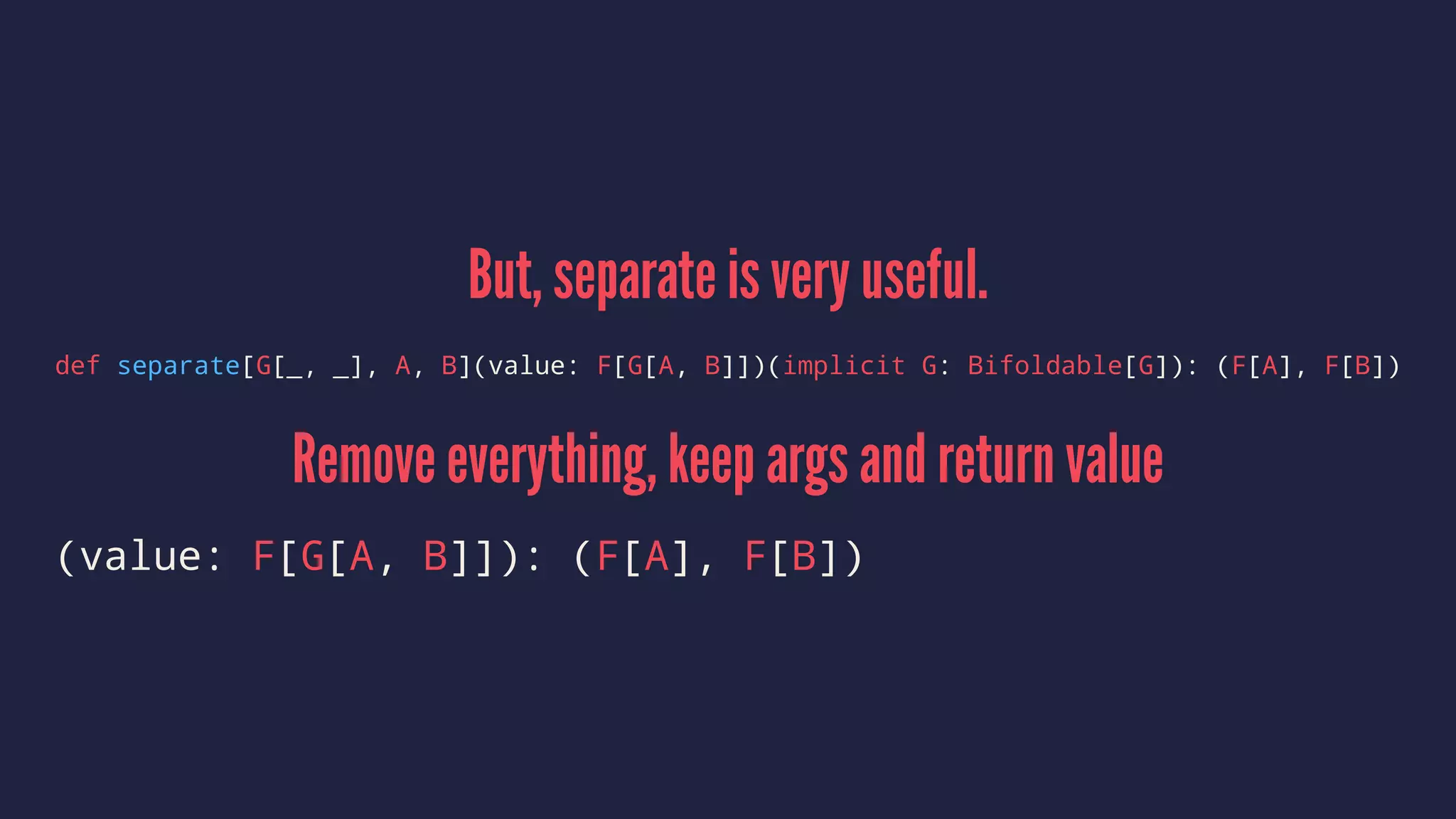 But, separate is very useful.
def separate[G[_, _], A, B](value: F[G[A, B]])(implicit G: Bifoldable[G]): (F[A], F[B])
Remove everything, keep args and return value
(value: F[G[A, B]]): (F[A], F[B])
 