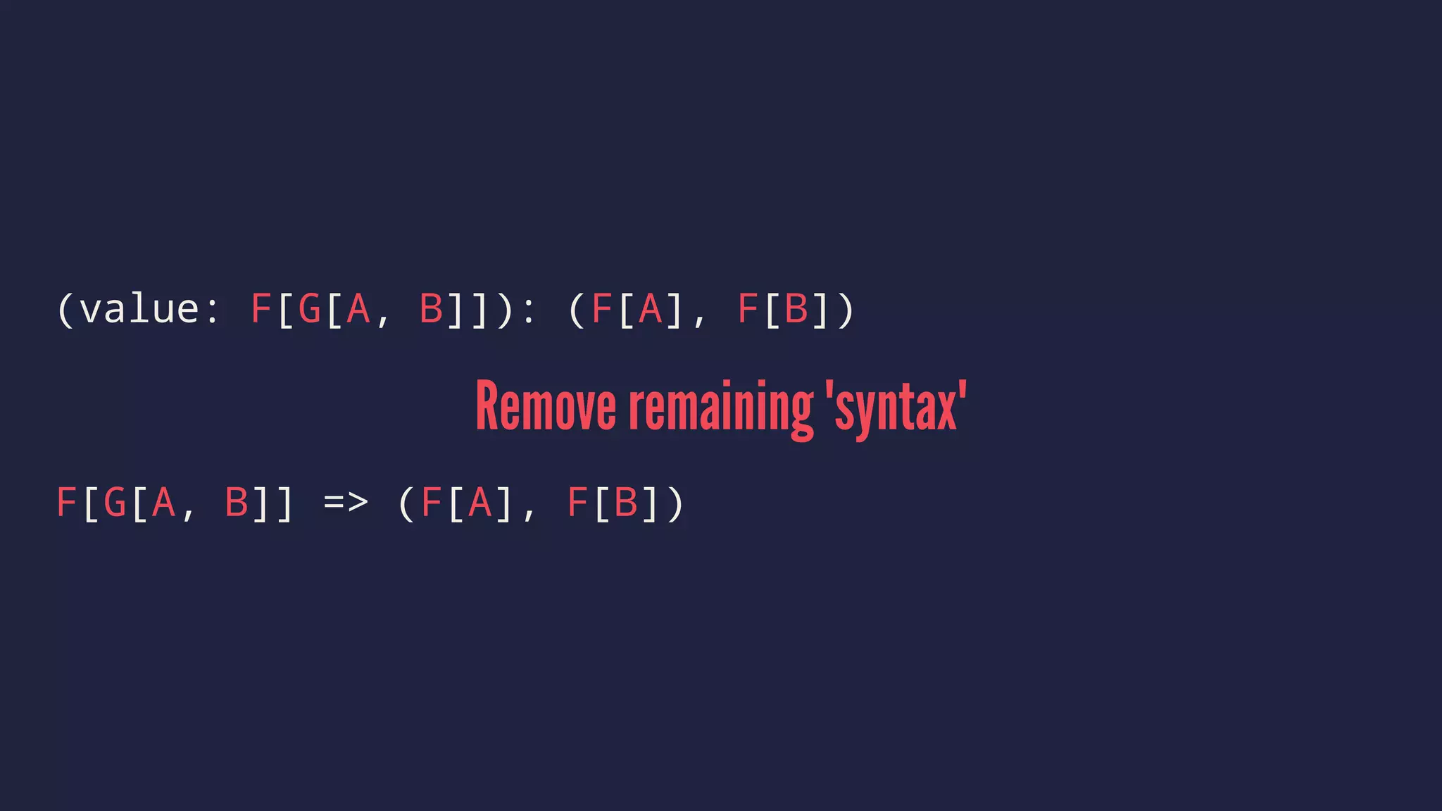 (value: F[G[A, B]]): (F[A], F[B])
Remove remaining 'syntax'
F[G[A, B]] => (F[A], F[B])
 