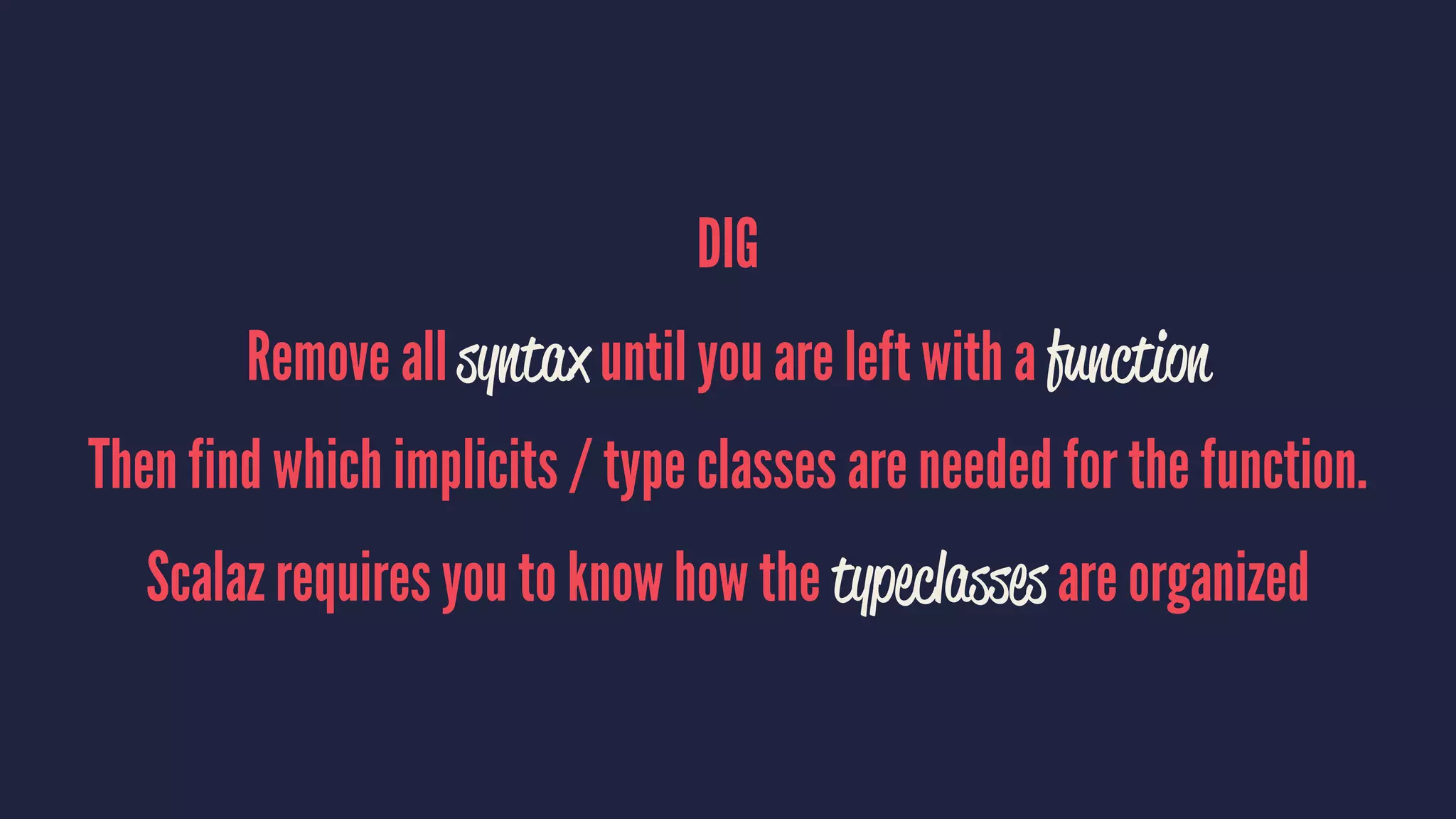 DIG
Remove all syntax until you are left with a function
Then find which implicits / type classes are needed for the function.
Scalaz requires you to know how the typeclasses are organized
 