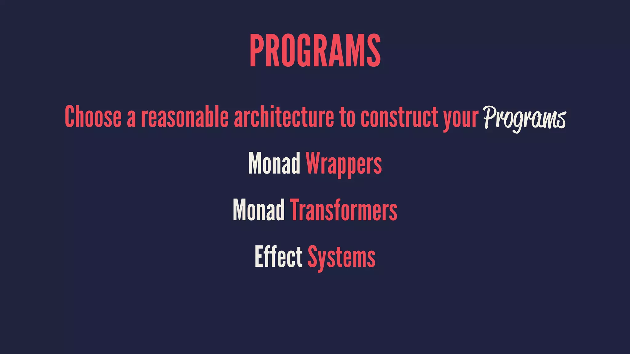 PROGRAMS
Choose a reasonable architecture to construct your Programs
Monad Wrappers
Monad Transformers
Effect Systems
 