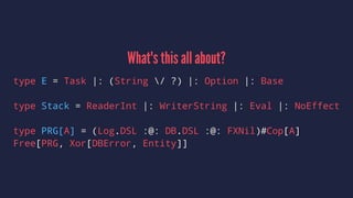 What's this all about?
type E = Task |: (String / ?) |: Option |: Base
type Stack = ReaderInt |: WriterString |: Eval |: NoEffect
type PRG[A] = (Log.DSL :@: DB.DSL :@: FXNil)#Cop[A]
Free[PRG, Xor[DBError, Entity]]
 