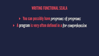 WRITING FUNCTIONAL SCALA
▸ You can possibly have programs of programs
▸ A program is very often defined in a for comprehension
 