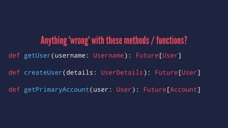 Anything 'wrong' with these methods / functions?
def getUser(username: Username): Future[User]
def createUser(details: UserDetails): Future[User]
def getPrimaryAccount(user: User): Future[Account]
 