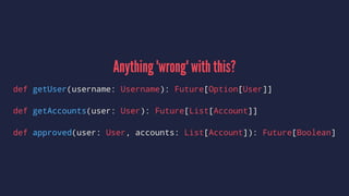 Anything 'wrong' with this?
def getUser(username: Username): Future[Option[User]]
def getAccounts(user: User): Future[List[Account]]
def approved(user: User, accounts: List[Account]): Future[Boolean]
 