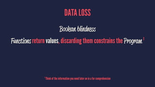 DATA LOSS
Boolean blindness
Functions return values, discarding them constrains the Program 1
1
Think of the information you need later on in a for comprehension
 