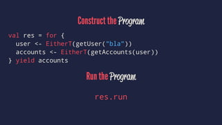 Construct the Program
val res = for {
user <- EitherT(getUser("bla"))
accounts <- EitherT(getAccounts(user))
} yield accounts
Run the Program
res.run
 