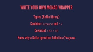 WRITE YOUR OWN MONAD WRAPPER
Topics (Kafka library)
Combine Future and /
Covariant +A/+B
Know why a Kafka operation failed in a Program
 