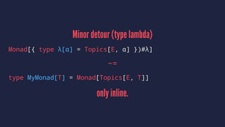 Minor detour (type lambda)
Monad[{ type λ[α] = Topics[E, α] })#λ]
~=
type MyMonad[T] = Monad[Topics[E, T]]
only inline.
 