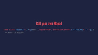 Roll your own Monad
case class Topics[+E, +T](run: (TopicBroker, ExecutionContext) Future[E / T]) {
// more to follow
 