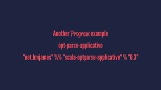 Another Program example
opt-parse-applicative
"net.bmjames" %% "scala-optparse-applicative" % "0.3"
 