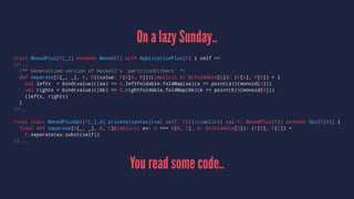 On a lazy Sunday..
trait MonadPlus[F[_]] extends Monad[F] with ApplicativePlus[F] { self =>
//...
/** Generalized version of Haskell's `partitionEithers` */
def separate[G[_, _], A, B](value: F[G[A, B]])(implicit G: Bifoldable[G]): (F[A], F[B]) = {
val lefts = bind(value)((aa) => G.leftFoldable.foldMap(aa)(a => point(a))(monoid[A]))
val rights = bind(value)((bb) => G.rightFoldable.foldMap(bb)(b => point(b))(monoid[B]))
(lefts, rights)
}
//...
final class MonadPlusOps[F[_],A] private[syntax](val self: F[A])(implicit val F: MonadPlus[F]) extends Ops[F[A]] {
final def separate[G[_, _], B, C](implicit ev: A === G[B, C], G: Bifoldable[G]): (F[B], F[C]) =
F.separate(ev.subst(self))
//...
You read some code..
 