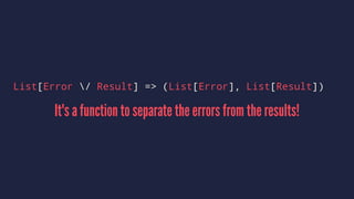 List[Error / Result] => (List[Error], List[Result])
It's a function to separate the errors from the results!
 