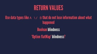 RETURN VALUES
Use data types like A / B that do not lose information about what
happened
Boolean blindness
'Option flatMap' blindness?
 