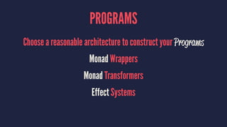 PROGRAMS
Choose a reasonable architecture to construct your Programs
Monad Wrappers
Monad Transformers
Effect Systems
 