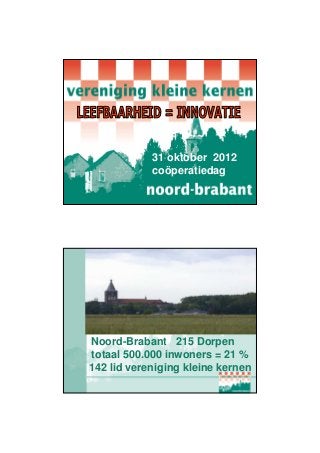 31 oktober 2012
            coöperatiedag




Noord-Brabant 215 Dorpen
totaal 500.000 inwoners = 21 %
142 lid vereniging kleine kernen
 