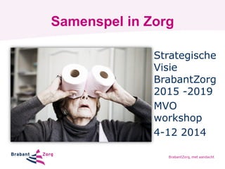 Samenspel in Zorg 
Strategische Visie BrabantZorg 2015 -2019 
MVO workshop 
4-12 2014  