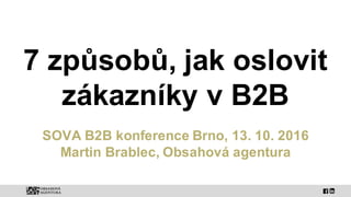 7 způsobů, jak oslovit
zákazníky v B2B
SOVA B2B konference Brno, 13. 10. 2016
Martin Brablec, Obsahová agentura
 