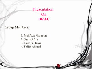 Presentation
On
BRAC
Group Members:
1. Mahfuza Mamoon
2. Sadia Afrin
3. Tanzim Hasan
4. Shifat Ahmed
 