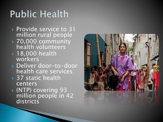  Provide service to 31
million rural people
 70,000 community
health volunteers
 18,000 health
workers
 Deliver door-to-door
health care services
 37 static health
centers
 (NTP) covering 93
million people in 42
districts
 