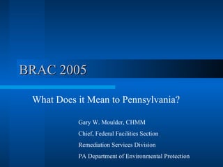 BRAC 2005 What Does it Mean to Pennsylvania? Gary W. Moulder, CHMM Chief, Federal Facilities Section  Remediation Services Division PA Department of Environmental Protection 