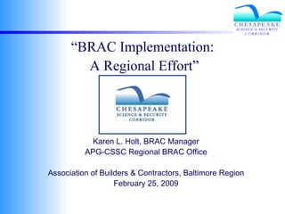 “ BRAC Implementation:   A Regional Effort”  Karen L. Holt, BRAC Manager APG-CSSC Regional BRAC Office Association of Builders & Contractors, Baltimore Region February 25, 2009 