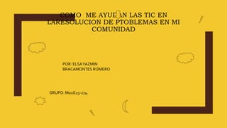COMO ME AYUDAN LAS TIC EN
LARESOLUCION DE PTOBLEMAS EN MI
COMUNIDAD
POR: ELSAYAZMIN
BRACAMONTES ROMERO
GRUPO: M01G23-274.
 