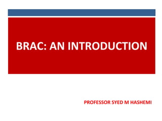 BRAC: AN INTRODUCTION
PROFESSOR SYED M HASHEMI
 
