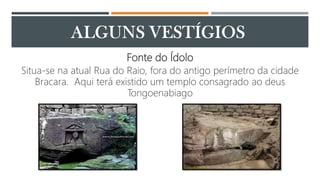 Fonte do Ídolo
Situa-se na atual Rua do Raio, fora do antigo perímetro da cidade
Bracara. Aqui terá existido um templo con...