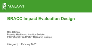 BRACC Impact Evaluation Design
Dan Gilligan
Poverty, Health and Nutrition Division
International Food Policy Research Institute
Lilongwe | 11 February 2020
 