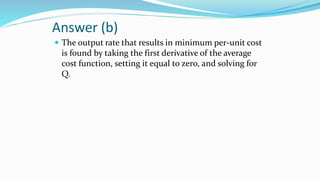 Answer (b)
 The output rate that results in minimum per-unit cost
is found by taking the first derivative of the average
...