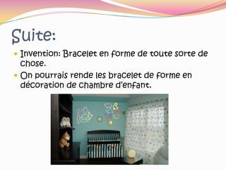 Suite:Invention: Bracelet en forme de toute sorte de chose.On pourrais rende les bracelet de forme en décoration de chambre d’enfant. 