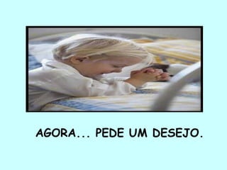AGORA... PEDE UM DESEJO.
 