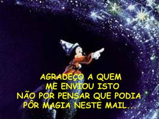 AGRADEÇO A QUEM
ME ENVIOU ISTO
NÃO POR PENSAR QUE PODIA
PÔR MAGIA NESTE MAIL...
 