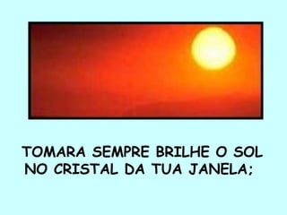 TOMARA SEMPRE BRILHE O SOL
NO CRISTAL DA TUA JANELA;
 