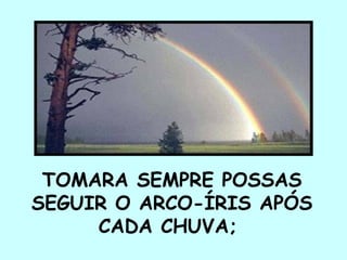 TOMARA SEMPRE POSSAS
SEGUIR O ARCO-ÍRIS APÓS
CADA CHUVA;
 