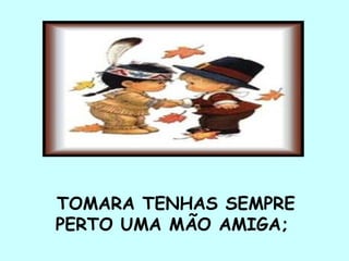 TOMARA TENHAS SEMPRE
PERTO UMA MÃO AMIGA;
 