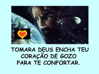 TOMARA DEUS ENCHA TEU
CORAÇÃO DE GOZO
PARA TE CONFORTAR.
 