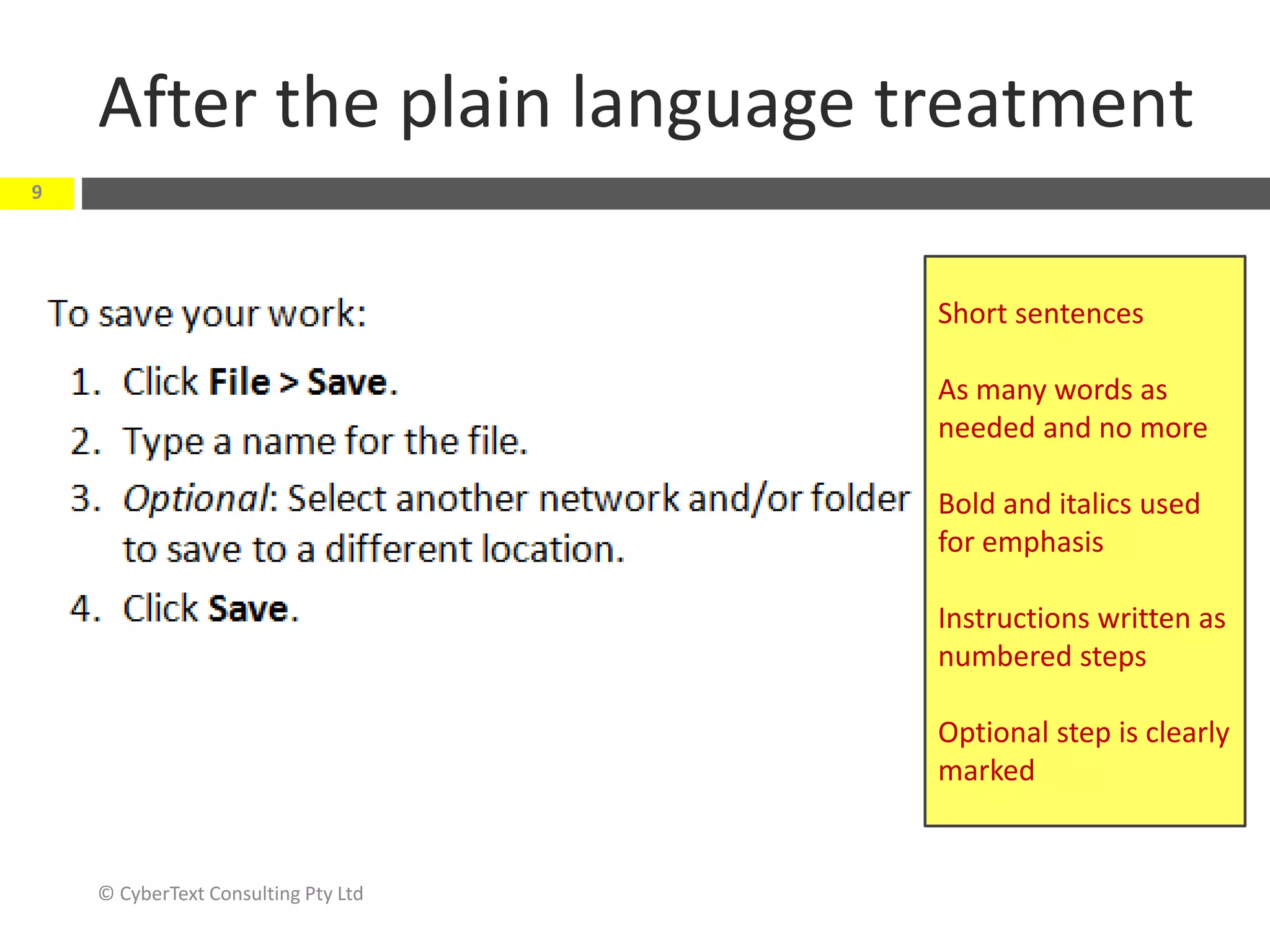 After the plain language treatment
© CyberText Consulting Pty Ltd
9
Short sentences
As many words as
needed and no more
Bold and italics used
for emphasis
Instructions written as
numbered steps
Optional step is clearly
marked
 