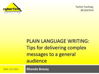 PLAIN LANGUAGE WRITING:
Tips for delivering complex
messages to a general
audience
Rhonda Bracey
Twitter hashtag:
@cybertext
PBW: Oct 2015
 