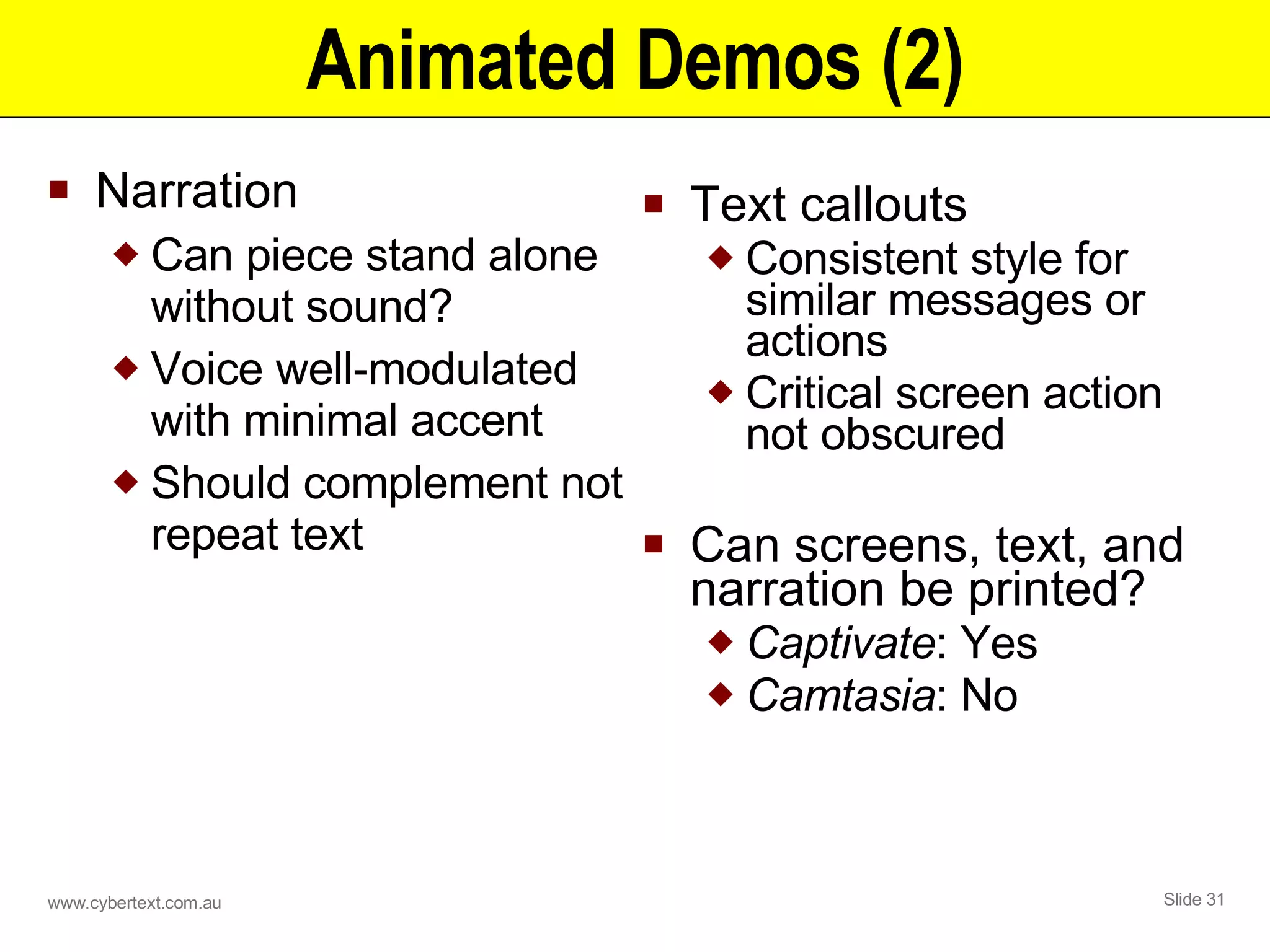 Animated Demos (2) Narration Can piece stand alone without sound? Voice well-modulated with minimal accent Should complement not repeat text Text callouts Consistent style for similar messages or actions Critical screen action not obscured Can screens, text, and narration be printed? Captivate : Yes Camtasia : No 