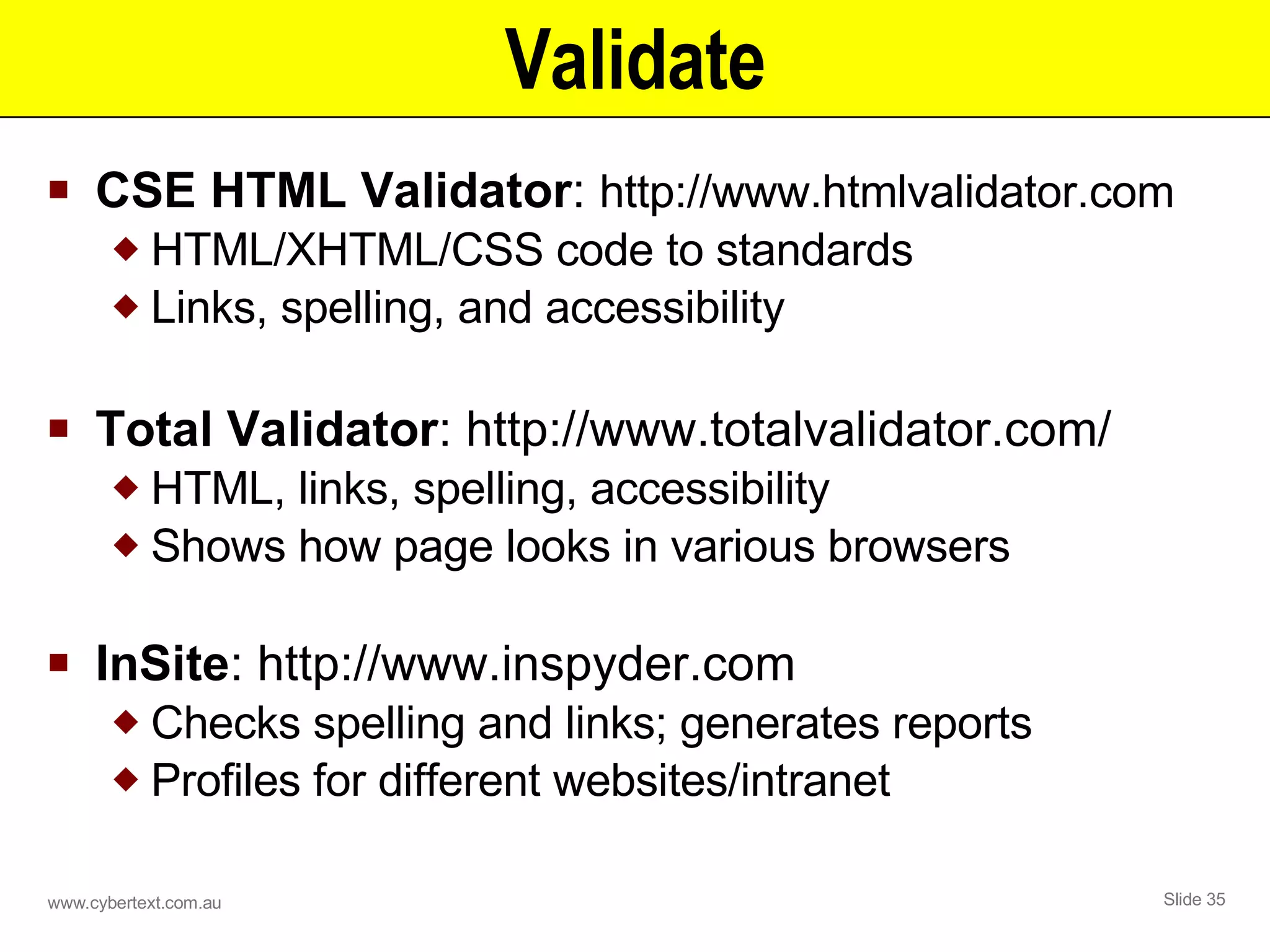 Validate CSE HTML Validator :  http://www.htmlvalidator.com HTML/XHTML/CSS code to standards Links, spelling, and accessibility Total Validator : http://www.totalvalidator.com/ HTML, links, spelling, accessibility Shows how page looks in various browsers InSite : http://www.inspyder.com Checks spelling and links; generates reports Profiles for different websites/intranet 